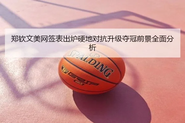 郑钦文美网签表出炉硬地对抗升级夺冠前景全面分析
