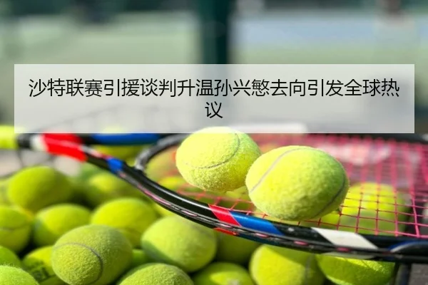 沙特联赛引援谈判升温孙兴慜去向引发全球热议