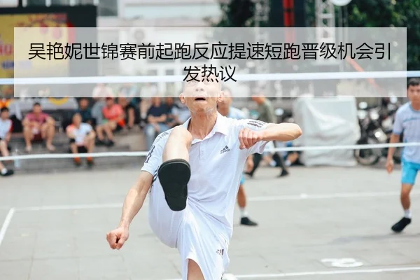 吴艳妮世锦赛前起跑反应提速短跑晋级机会引发热议