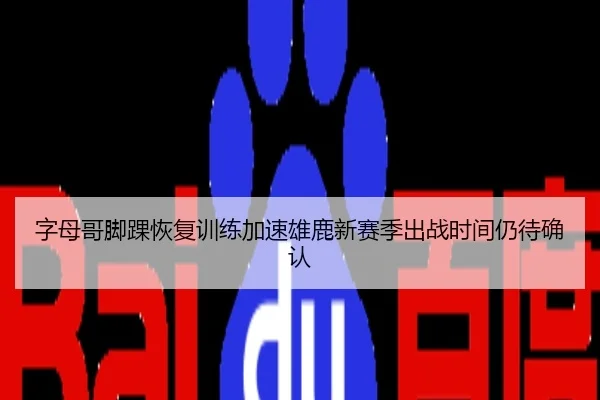 字母哥脚踝恢复训练加速雄鹿新赛季出战时间仍待确认