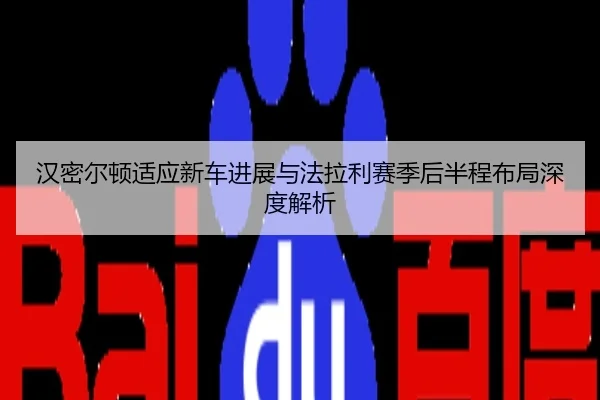 汉密尔顿适应新车进展与法拉利赛季后半程布局深度解析